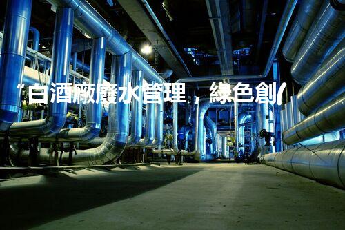 “白酒廠廢水管理，綠色創(chuàng)新，助力環(huán)保新篇章”
